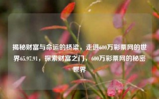 揭秘财富与命运的桥梁，走进600万彩票网的世界65.97.91，探索财富之门，600万彩票网的秘密世界，探索600万彩票网的奥秘世界，寻觅财富之门。