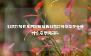 彩票跳号现象的深度解析彩票跳号彩票跳号是什么意思啊男科