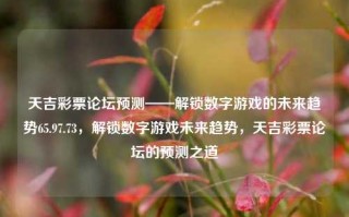 天吉彩票论坛预测——解锁数字游戏的未来趋势65.97.73，解锁数字游戏未来趋势，天吉彩票论坛的预测之道，数字游戏与天吉彩票的未来预测解读之道