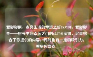 爱彩彩票，点亮生活的幸运之灯65.97.91，爱彩彩票——照亮生活幸运之门的65.97.91密钥，尽量贴合了你提供的内容，同时也有一定的吸引力。希望你喜欢。，点亮幸运，畅享生活——爱彩彩票的幸运密钥65.97.91。，能满足你的需求。