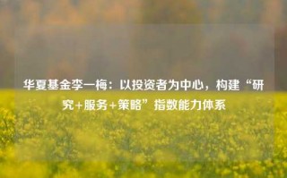 华夏基金李一梅：以投资者为中心，构建“研究+服务+策略”指数能力体系