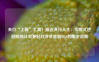 央行“上新”工具！接近央行人士：买断式逆回购预计可更好对冲年底前MLF的集中到期