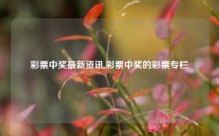 彩票中奖最新资讯,彩票中奖的彩票专栏