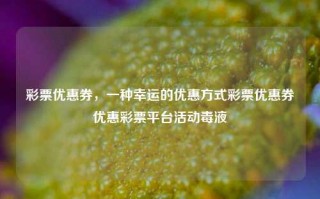 彩票优惠券，一种幸运的优惠方式彩票优惠券优惠彩票平台活动毒液