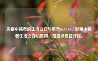 彩票中奖者的生活变迁与启示65.97.86，彩票中奖者生活之变幻莫测，觅启发启智行程。，彩票中奖者的生活变迁与启智之旅