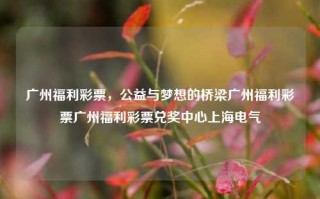 广州福利彩票，公益与梦想的桥梁广州福利彩票广州福利彩票兑奖中心上海电气