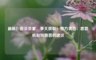 最新！普京签署，事关俄朝！俄方表态：愿意听取特朗普的建议