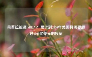 桑普拉能源(SRE.N)：预计到2030年美国将需要超过6000亿美元的投资