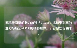 揭秘泰彩票的魅力与玩法65.97.90，揭秘泰彩票的魅力与玩法65.97.90的精彩世界。，符合您的要求。，建议，探寻揭秘泰彩票的独特魅力及多样化玩法之旅 65.97.90的世界探秘之旅。