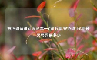 双色球资讯新浪彩票一百O五期,双色球1005期开奖号码是多少