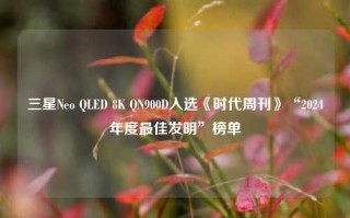 三星Neo QLED 8K QN900D入选《时代周刊》“2024年度最佳发明”榜单