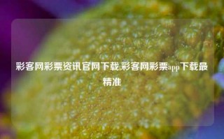 彩客网彩票资讯官网下载,彩客网彩票app下载最精准