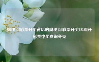 揭秘123彩票开奖背后的奥秘123彩票开奖123即开彩票中奖查询夸克