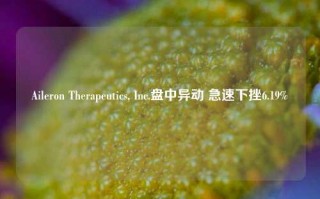 Aileron Therapeutics, Inc.盘中异动 急速下挫6.19%