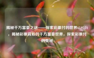 揭秘千万富豪之谜——探索彩票付的世界65.97.74，揭秘彩票背后的千万富豪世界，探索彩票付的奥秘，揭秘彩票富豪的千万奇迹——探寻彩票世界中的奇迹