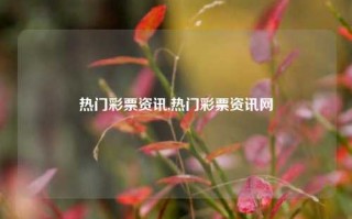 热门彩票资讯,热门彩票资讯网