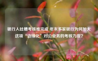 银行人吐槽考核难完成 年末多家银行为何加大这项“边缘化”对公业务的考核力度？