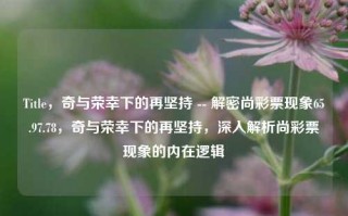 Title，奇与荣幸下的再坚持 -- 解密尚彩票现象65.97.78，奇与荣幸下的再坚持，深入解析尚彩票现象的内在逻辑，奇与荣幸下的坚持之路，深入解析尚彩票现象的内在逻辑