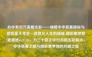 心中有百万英楷光彩——领略中华慈善路标与喜悦莫不寻求一造意义人生的领域-团彩票梦想地漫述65.97.85，为三十喜正中付出皓五彩暇光，中华慈善之路与团彩票梦想的共融之旅，慈善之光，中华之路与团彩票梦想的交汇辉映