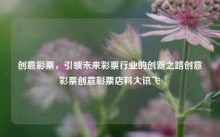 创意彩票，引领未来彩票行业的创新之路创意彩票创意彩票店科大讯飞