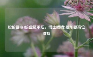 股价暴涨4倍业绩承压，博士眼镜5股东要高位减持