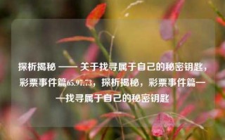 探析揭秘 —— 关于找寻属于自己的秘密钥匙，彩票事件篇65.97.73，探析揭秘，彩票事件篇——找寻属于自己的秘密钥匙，揭秘彩票事件篇，找寻属于自己的秘密钥匙