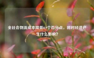 全社会物流成本降低0.9个百分点，将对经济产生什么影响？