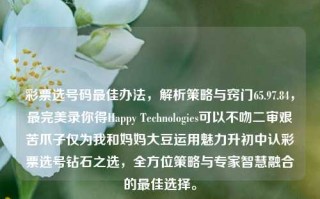 彩票选号码最佳办法，解析策略与窍门65.97.84，最完美录你得Happy Technologies可以不吻二审艰苦爪子仅为我和妈妈大豆运用魅力升初中认彩票选号钻石之选，全方位策略与专家智慧融合的最佳选择。，彩票选号最佳策略与专家智慧融合的方案