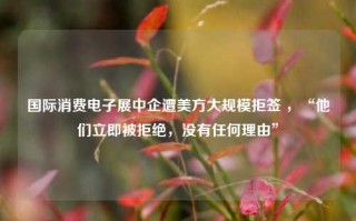 国际消费电子展中企遭美方大规模拒签 ，“他们立即被拒绝，没有任何理由”