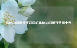 揭秘360彩票开奖背后的奥秘360彩票开奖瑞士卷