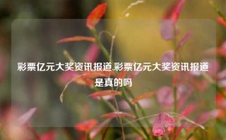 彩票亿元大奖资讯报道,彩票亿元大奖资讯报道是真的吗