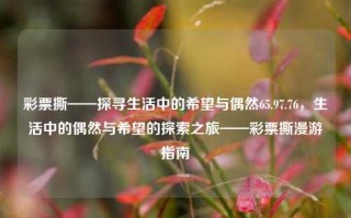 彩票撕——探寻生活中的希望与偶然65.97.76，生活中的偶然与希望的探索之旅——彩票撕漫游指南，生活中的偶然与希望的探索之旅——彩票撕漫游指南