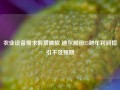 农业设备需求前景疲软 迪尔股份25财年利润指引不及预期