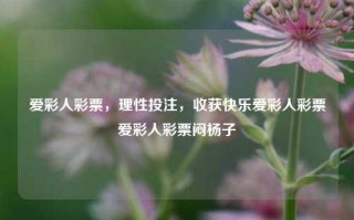 爱彩人彩票，理性投注，收获快乐爱彩人彩票爱彩人彩票闷杨子