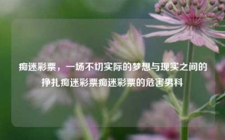 痴迷彩票，一场不切实际的梦想与现实之间的挣扎痴迷彩票痴迷彩票的危害男科