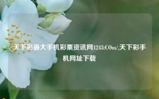 天下彩最大手机彩票资讯网1243:COm/,天下彩手机网址下载