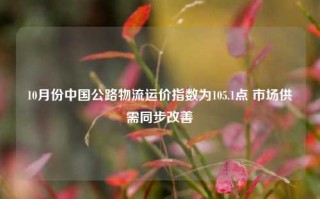 10月份中国公路物流运价指数为105.1点 市场供需同步改善