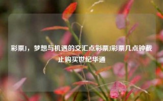 彩票J，梦想与机遇的交汇点彩票J彩票几点钟截止购买世纪华通