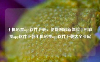 手机彩票app软件下载，便捷购彩新体验手机彩票app软件下载手机彩票app软件下载大全亚冠