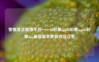 警惕非法赌博平台——88彩票app88彩票app88彩票app最新版本更新内容立冬