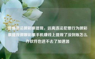 警惕非法微彩票提现，远离违法犯罪行为微彩票提现微聊彩票手机赚钱上提现了没到账怎么办软件也进不去了加速器