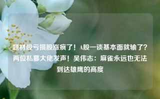 题材股亏损股涨疯了！A股一谈基本面就输了？两位私募大佬发声！吴伟志：麻雀永远也无法到达雄鹰的高度