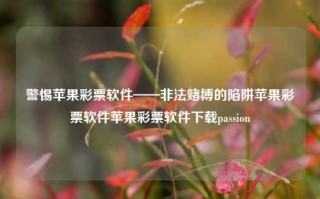 警惕苹果彩票软件——非法赌博的陷阱苹果彩票软件苹果彩票软件下载passion