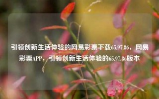 引领创新生活体验的网易彩票下载65.97.86，网易彩票APP，引领创新生活体验的65.97.86版本，网易彩票APP，65.97.86创新版本，引领生活体验的新里程碑