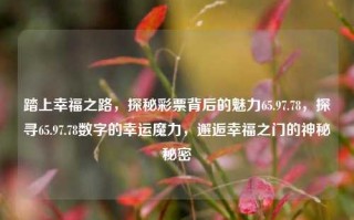 踏上幸福之路，探秘彩票背后的魅力65.97.78，探寻65.97.78数字的幸运魔力，邂逅幸福之门的神秘秘密，探秘65.97.78数字的幸运魔力，踏上幸福之路，邂逅幸运之门的秘密