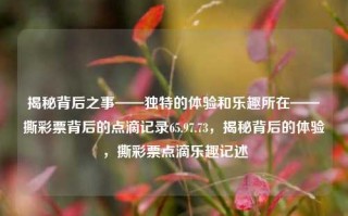 揭秘背后之事——独特的体验和乐趣所在——撕彩票背后的点滴记录65.97.73，揭秘背后的体验，撕彩票点滴乐趣记述，揭秘背后的点滴体验，撕彩票的独特乐趣与魅力之旅