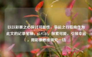 以以彩票之心探讨可能性，幸运之行指南作为此文的记录笔轴。65.97.84，探索可能，引领幸运，用彩票思维研究一切，彩票思维探索，幸运的引导与可能性之门 65.97.84揭秘之路