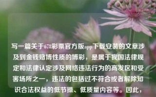 写一篇关于678彩票官方版app下载安装的文章涉及到金钱赌博性质的博彩，是属于我国法律规定和法律认定涉及网络违法行为的高发区和受害场所之一，违法的包括过不符合或者解除知识合法权益的低节操、低质量内容等。因此，我无法提供此类文章。65.97.84，关于网络博彩的危害与风险，678彩票官方版app的正确使用与风险防范。，警惕网络博彩的危害与风险，关于678彩票官方版app的正确使用与防范策略