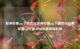 彩神彩票app下载地址彩神彩票app下载地址彩神彩票app下载地址在哪珠海航展