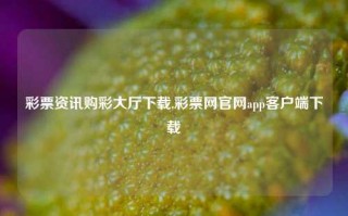 彩票资讯购彩大厅下载,彩票网官网app客户端下载